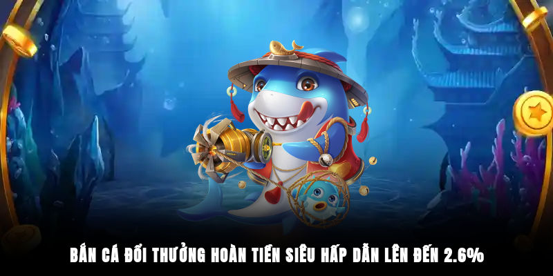 Bắn Cá Đổi Thưởng hoàn tiền siêu hấp dẫn lên đến 2.6%