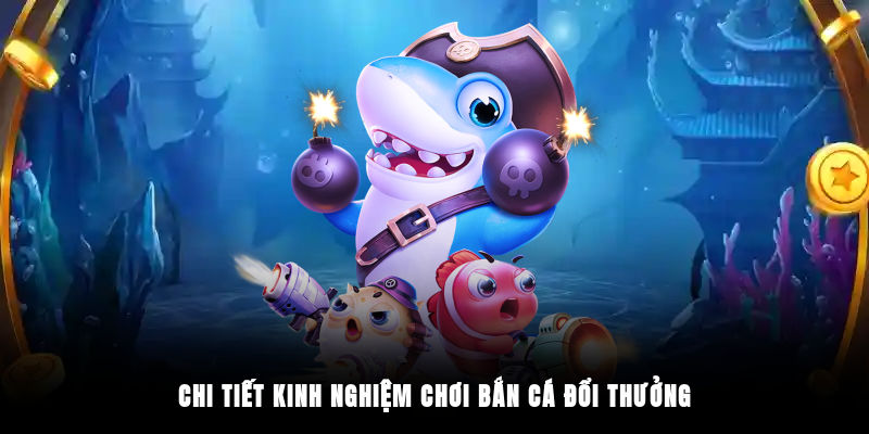 Chi tiết kinh nghiệm chơi bắn cá đổi thưởng