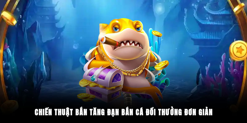 Chiến thuật bắn tăng đạn bắn cá đổi thưởng đơn giản