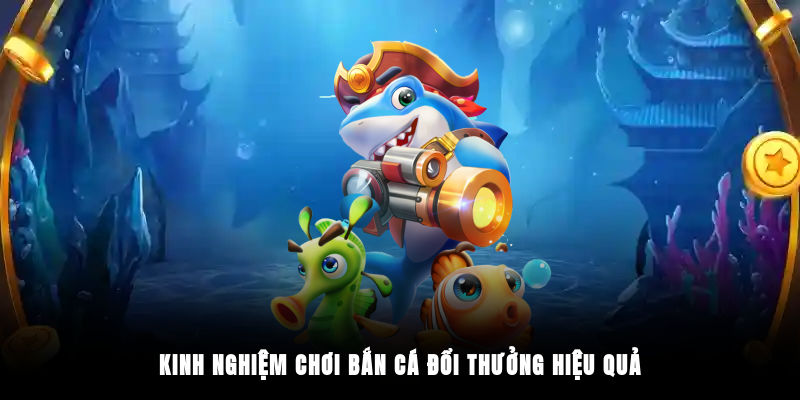 Kinh nghiệm chơi bắn cá đổi thưởng hiệu quả