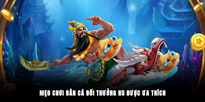 Mẹo chơi bắn cá đổi thưởng H5 được ưa thích