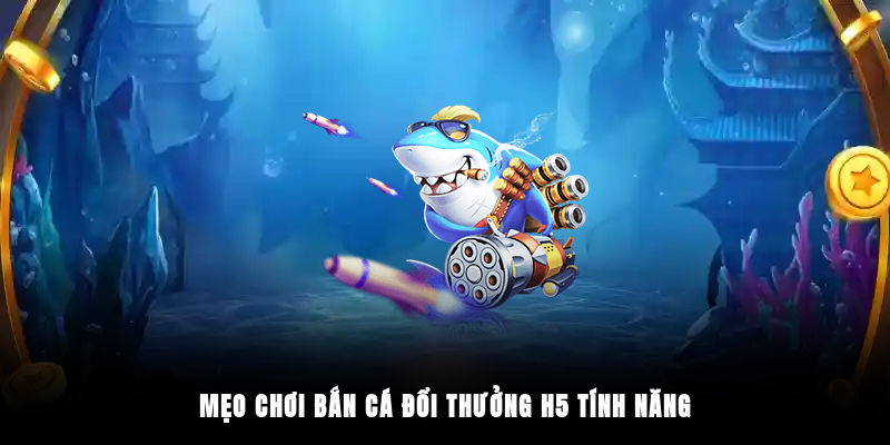 Mẹo chơi bắn cá đổi thưởng H5 tính năng
