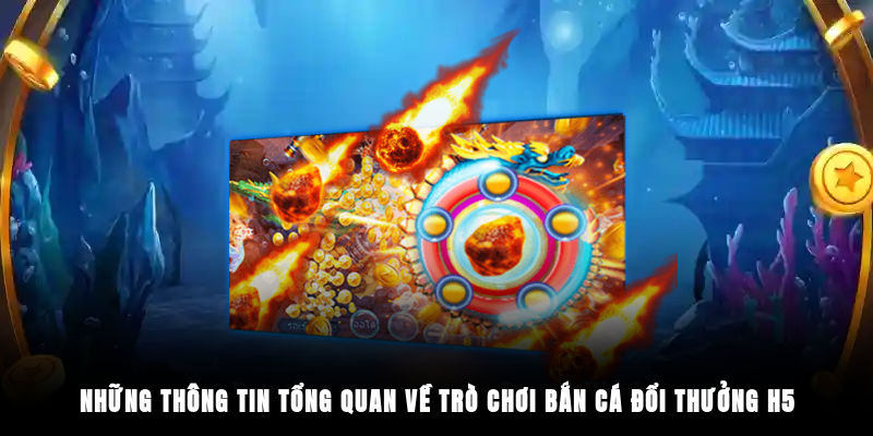 Những thông tin tổng quan về trò chơi bắn cá đổi thưởng H5
