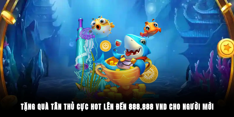 Tặng quà tân thủ cực hot lên đến 888.888 VND cho người mới