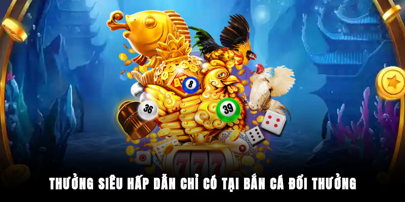 Thưởng siêu hấp dẫn chỉ có tại bắn cá đổi thưởng